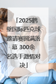 2025鹤壁国际匹克球邀请赛圆满落幕 300余名选手激情对决